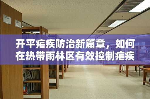 开平疟疾防治新篇章，如何在热带雨林区有效控制疟疾传播？