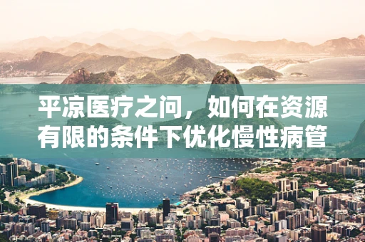 平凉医疗之问，如何在资源有限的条件下优化慢性病管理？