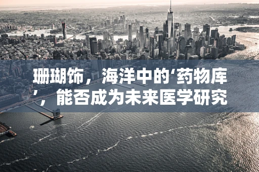珊瑚饰，海洋中的‘药物库’，能否成为未来医学研究的‘新宠’？