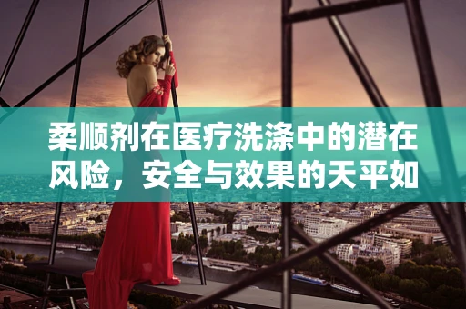 柔顺剂在医疗洗涤中的潜在风险，安全与效果的天平如何平衡？