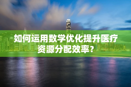 如何运用数学优化提升医疗资源分配效率？