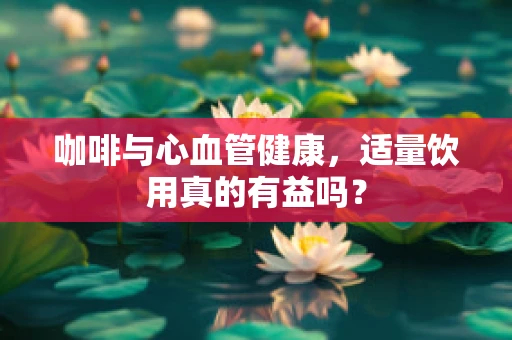 咖啡与心血管健康，适量饮用真的有益吗？