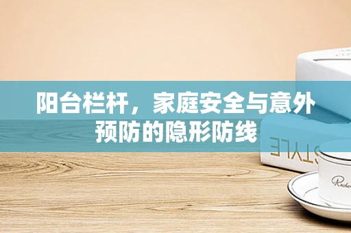 阳台栏杆，家庭安全与意外预防的隐形防线