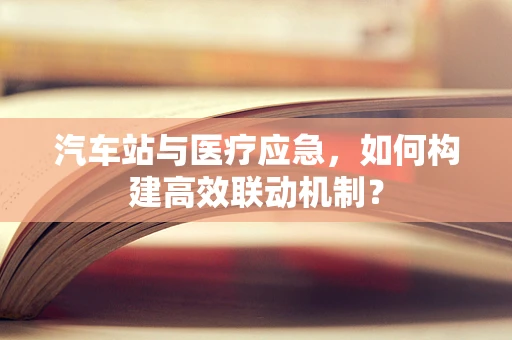 汽车站与医疗应急，如何构建高效联动机制？
