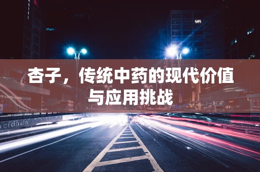 杏子，传统中药的现代价值与应用挑战