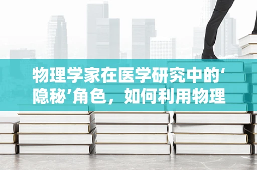 物理学家在医学研究中的‘隐秘’角色，如何利用物理原理破解生命之谜？