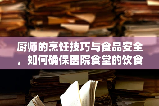 厨师的烹饪技巧与食品安全，如何确保医院食堂的饮食安全？