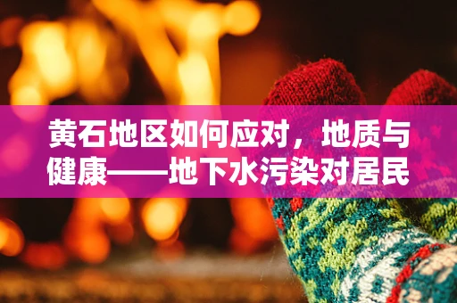 黄石地区如何应对，地质与健康——地下水污染对居民健康的影响？