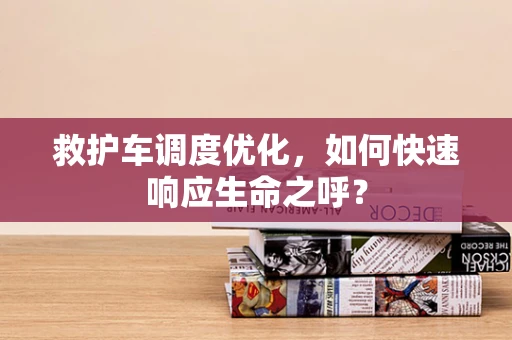 救护车调度优化，如何快速响应生命之呼？