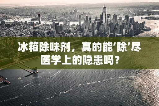 冰箱除味剂，真的能‘除’尽医学上的隐患吗？