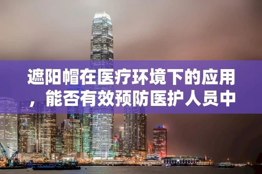 遮阳帽在医疗环境下的应用，能否有效预防医护人员中暑？