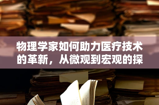 物理学家如何助力医疗技术的革新，从微观到宏观的探索