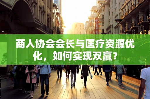 商人协会会长与医疗资源优化，如何实现双赢？