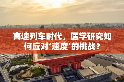 高速列车时代，医学研究如何应对‘速度’的挑战？