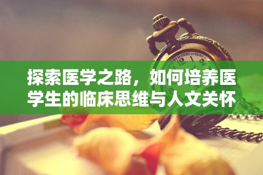 探索医学之路，如何培养医学生的临床思维与人文关怀？