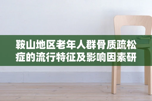 鞍山地区老年人群骨质疏松症的流行特征及影响因素研究