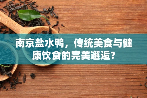 南京盐水鸭，传统美食与健康饮食的完美邂逅？