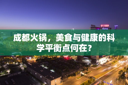 成都火锅，美食与健康的科学平衡点何在？