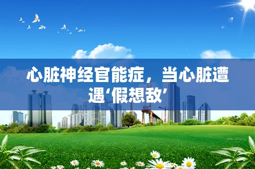 心脏神经官能症，当心脏遭遇‘假想敌’