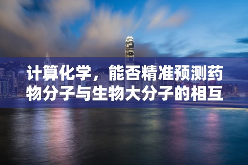 计算化学，能否精准预测药物分子与生物大分子的相互作用？
