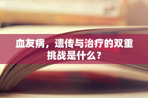 血友病，遗传与治疗的双重挑战是什么？