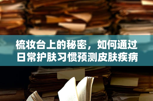 梳妆台上的秘密，如何通过日常护肤习惯预测皮肤疾病风险？