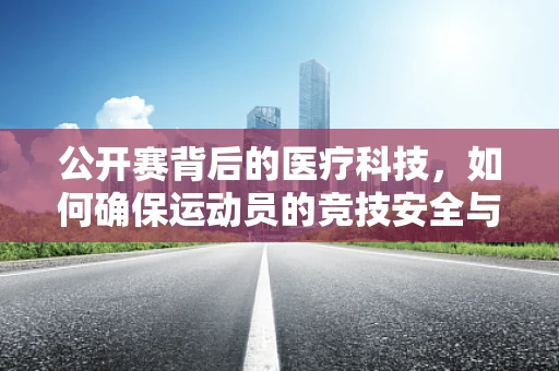 公开赛背后的医疗科技，如何确保运动员的竞技安全与健康？