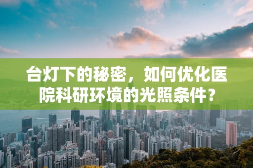 台灯下的秘密，如何优化医院科研环境的光照条件？