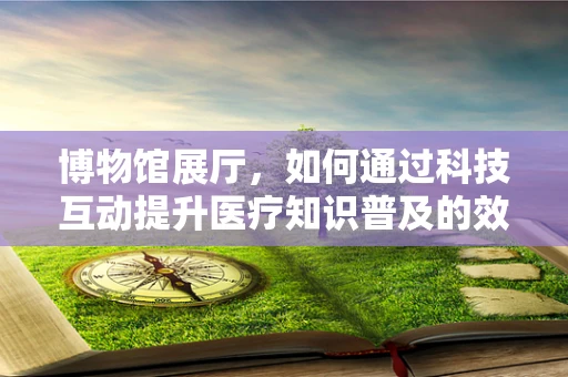 博物馆展厅，如何通过科技互动提升医疗知识普及的效率？