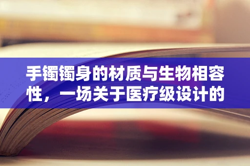 手镯镯身的材质与生物相容性，一场关于医疗级设计的探索
