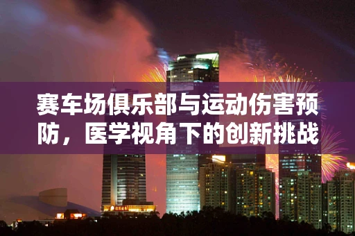 赛车场俱乐部与运动伤害预防，医学视角下的创新挑战