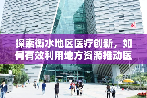 探索衡水地区医疗创新，如何有效利用地方资源推动医学科研发展？