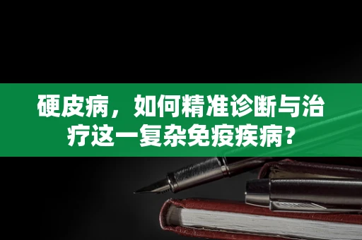 硬皮病，如何精准诊断与治疗这一复杂免疫疾病？
