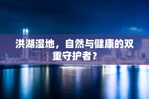洪湖湿地，自然与健康的双重守护者？
