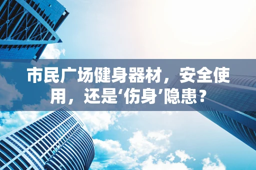 市民广场健身器材，安全使用，还是‘伤身’隐患？