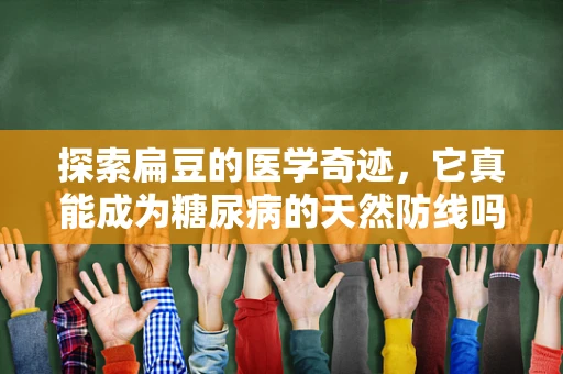 探索扁豆的医学奇迹，它真能成为糖尿病的天然防线吗？