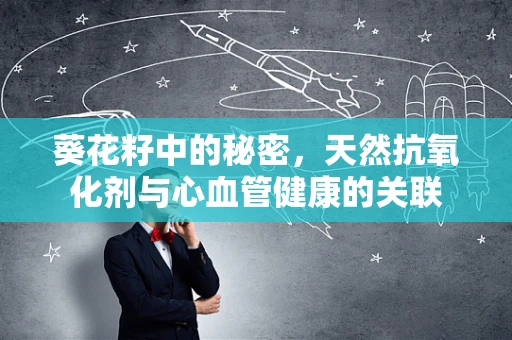 葵花籽中的秘密，天然抗氧化剂与心血管健康的关联