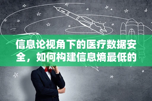 信息论视角下的医疗数据安全，如何构建信息熵最低的加密系统？