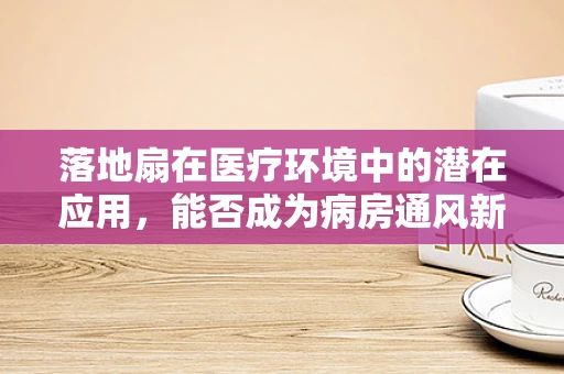 落地扇在医疗环境中的潜在应用，能否成为病房通风新选择？