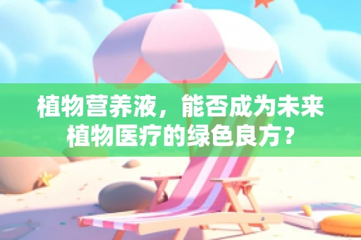 植物营养液，能否成为未来植物医疗的绿色良方？