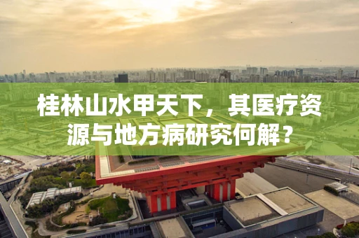 桂林山水甲天下，其医疗资源与地方病研究何解？