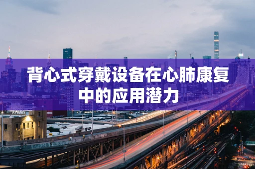 背心式穿戴设备在心肺康复中的应用潜力