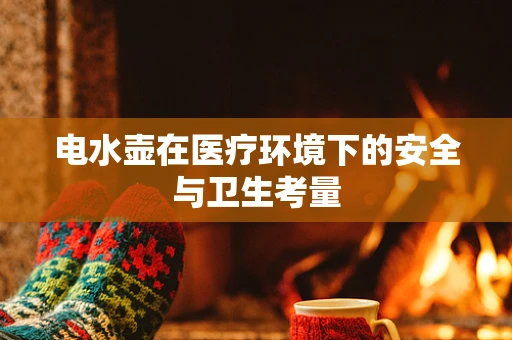电水壶在医疗环境下的安全与卫生考量