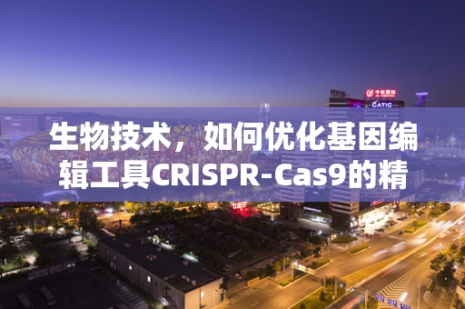 生物技术，如何优化基因编辑工具CRISPR-Cas9的精准度？