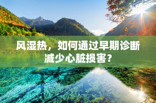风湿热，如何通过早期诊断减少心脏损害？