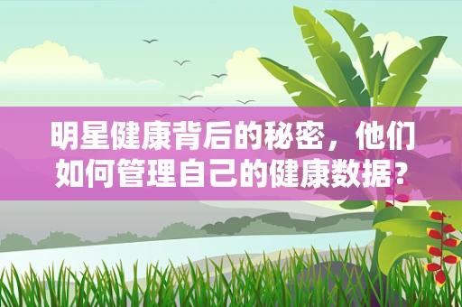 明星健康背后的秘密，他们如何管理自己的健康数据？