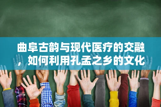 曲阜古韵与现代医疗的交融，如何利用孔孟之乡的文化资源促进医学科研创新？
