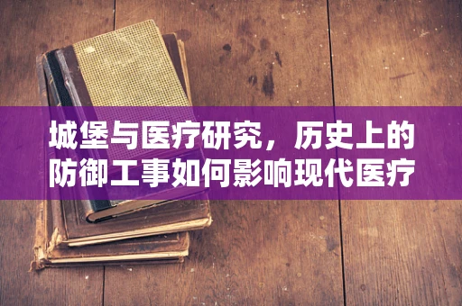 城堡与医疗研究，历史上的防御工事如何影响现代医疗设施设计？