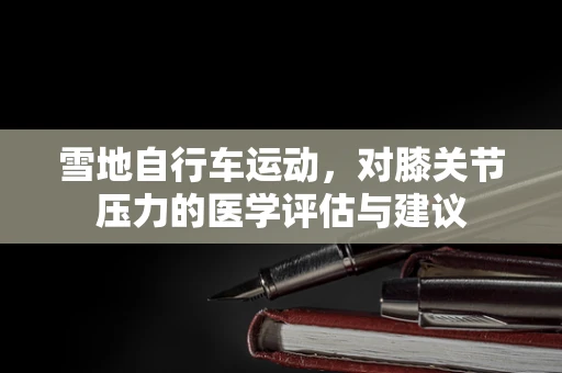 雪地自行车运动，对膝关节压力的医学评估与建议