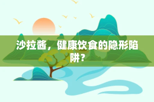 沙拉酱，健康饮食的隐形陷阱？